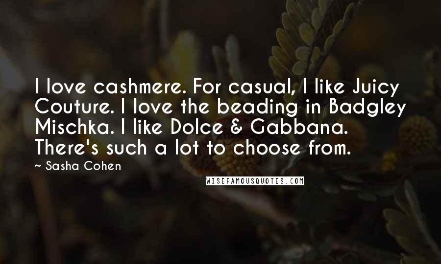 Sasha Cohen Quotes: I love cashmere. For casual, I like Juicy Couture. I love the beading in Badgley Mischka. I like Dolce & Gabbana. There's such a lot to choose from.