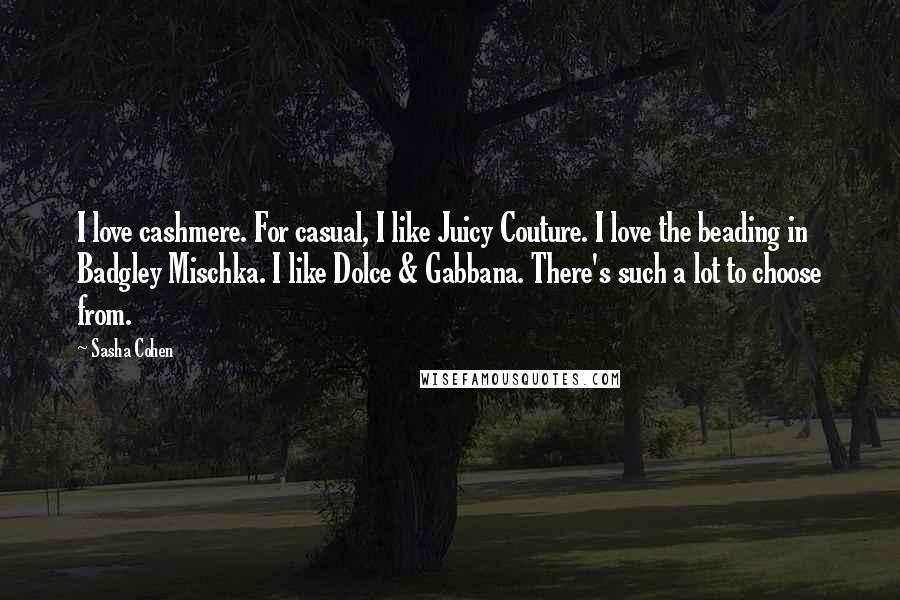 Sasha Cohen Quotes: I love cashmere. For casual, I like Juicy Couture. I love the beading in Badgley Mischka. I like Dolce & Gabbana. There's such a lot to choose from.