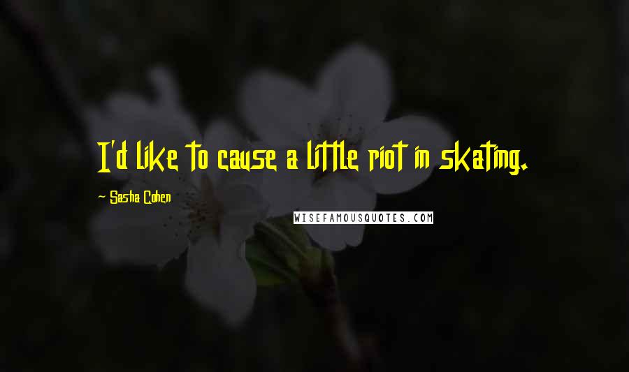 Sasha Cohen Quotes: I'd like to cause a little riot in skating.