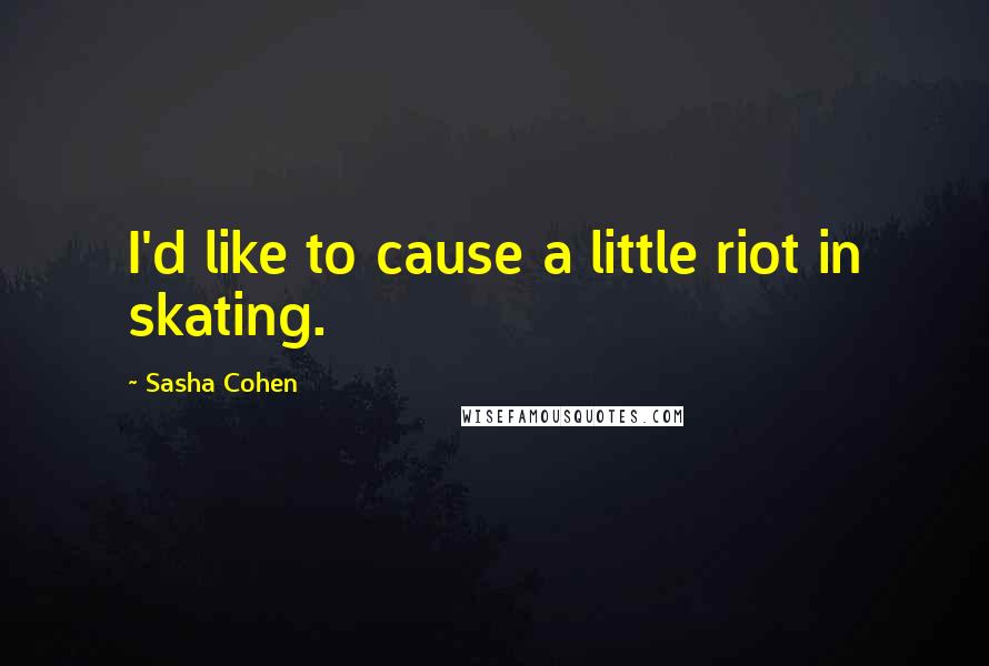 Sasha Cohen Quotes: I'd like to cause a little riot in skating.