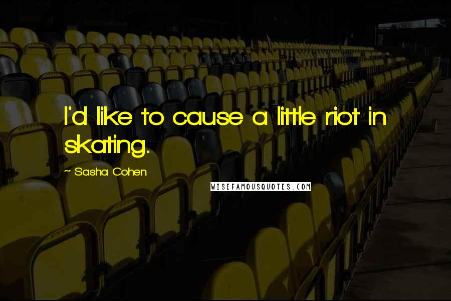 Sasha Cohen Quotes: I'd like to cause a little riot in skating.