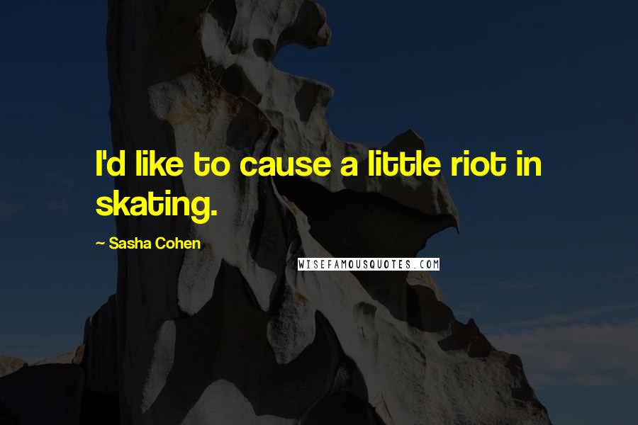 Sasha Cohen Quotes: I'd like to cause a little riot in skating.