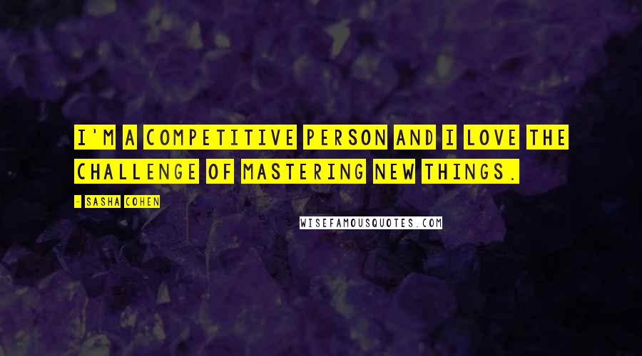 Sasha Cohen Quotes: I'm a competitive person and I love the challenge of mastering new things.