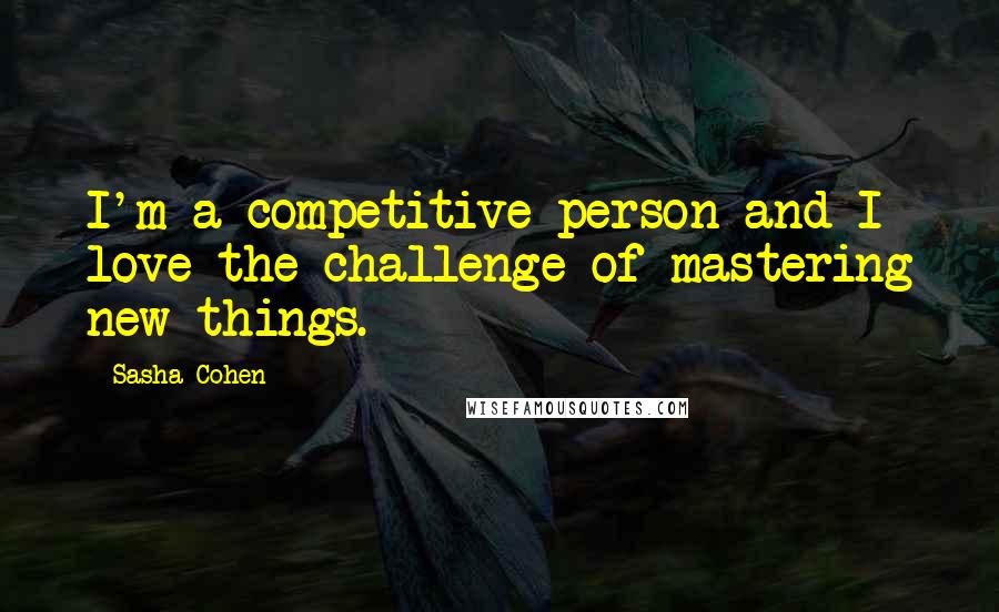 Sasha Cohen Quotes: I'm a competitive person and I love the challenge of mastering new things.