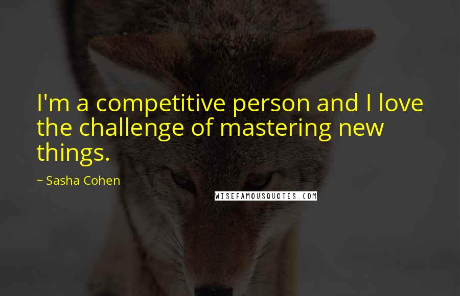 Sasha Cohen Quotes: I'm a competitive person and I love the challenge of mastering new things.