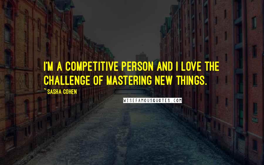 Sasha Cohen Quotes: I'm a competitive person and I love the challenge of mastering new things.