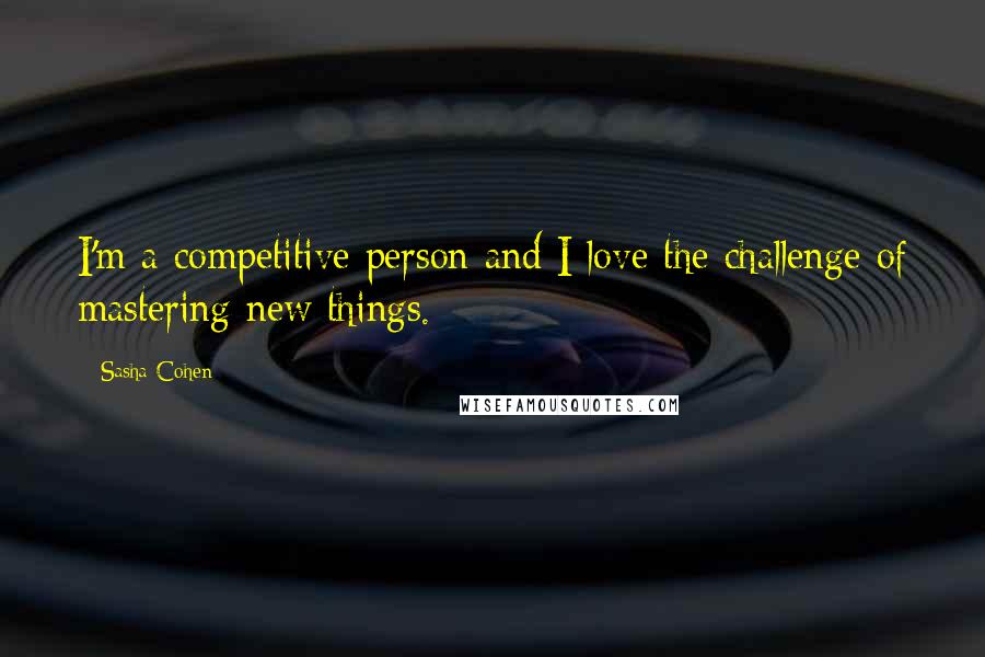 Sasha Cohen Quotes: I'm a competitive person and I love the challenge of mastering new things.