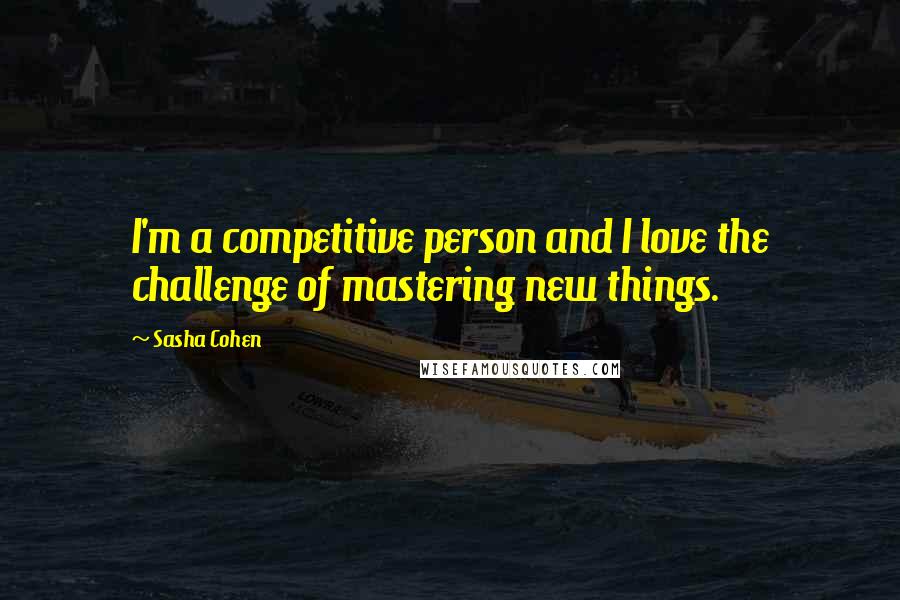 Sasha Cohen Quotes: I'm a competitive person and I love the challenge of mastering new things.