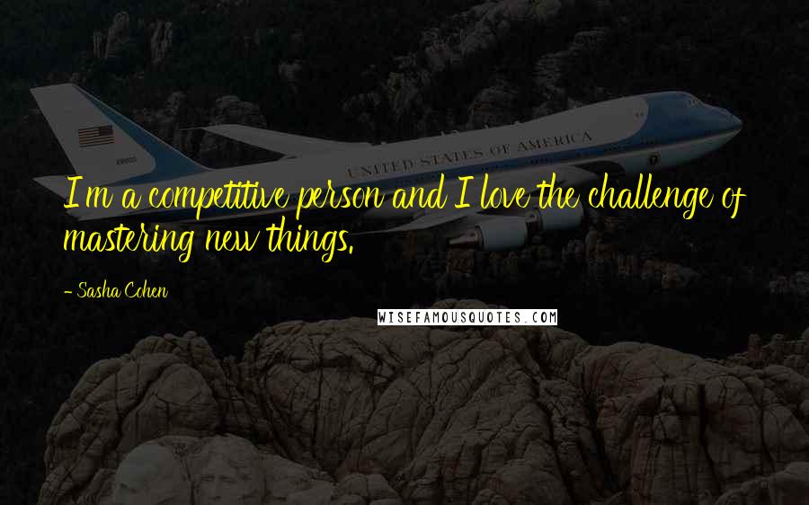 Sasha Cohen Quotes: I'm a competitive person and I love the challenge of mastering new things.