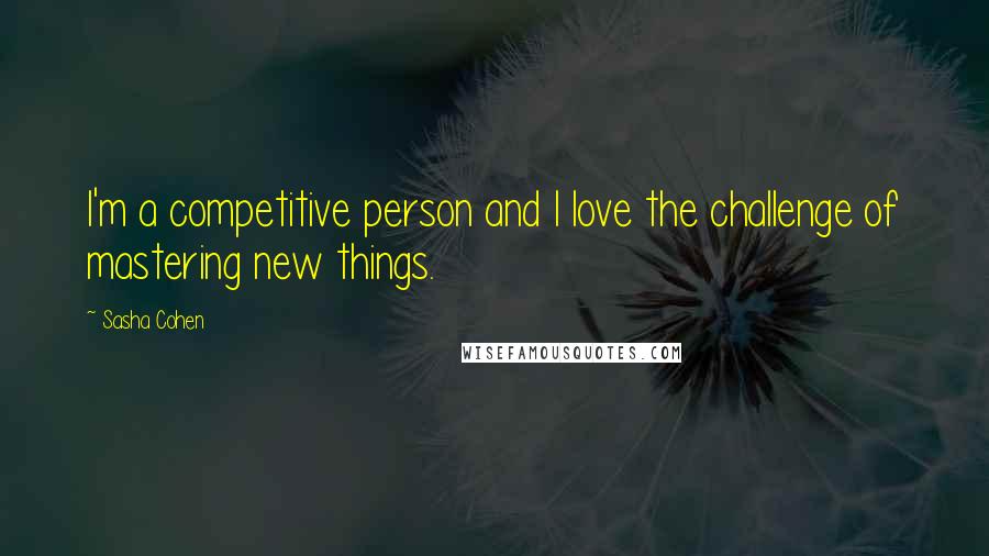 Sasha Cohen Quotes: I'm a competitive person and I love the challenge of mastering new things.