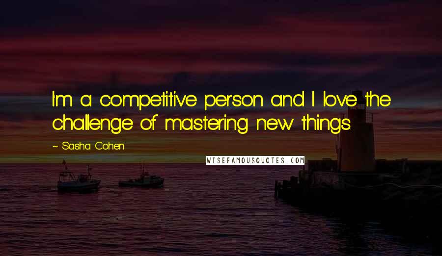 Sasha Cohen Quotes: I'm a competitive person and I love the challenge of mastering new things.