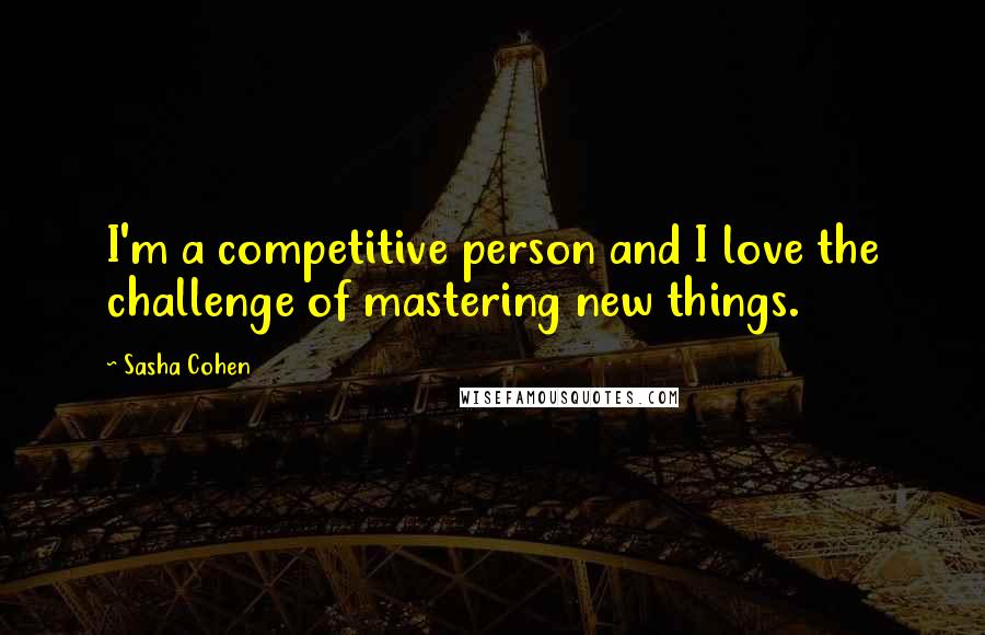 Sasha Cohen Quotes: I'm a competitive person and I love the challenge of mastering new things.