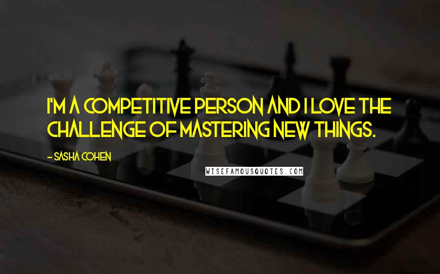 Sasha Cohen Quotes: I'm a competitive person and I love the challenge of mastering new things.