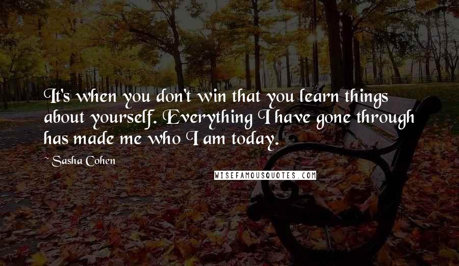 Sasha Cohen Quotes: It's when you don't win that you learn things about yourself. Everything I have gone through has made me who I am today.