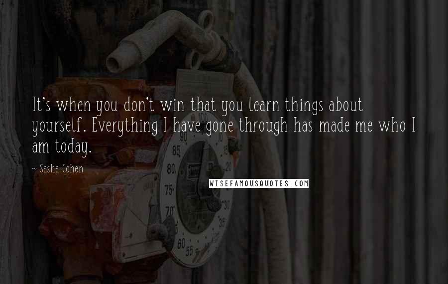 Sasha Cohen Quotes: It's when you don't win that you learn things about yourself. Everything I have gone through has made me who I am today.