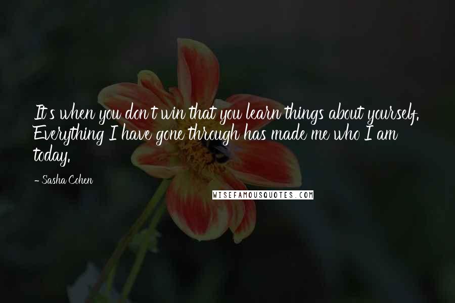 Sasha Cohen Quotes: It's when you don't win that you learn things about yourself. Everything I have gone through has made me who I am today.