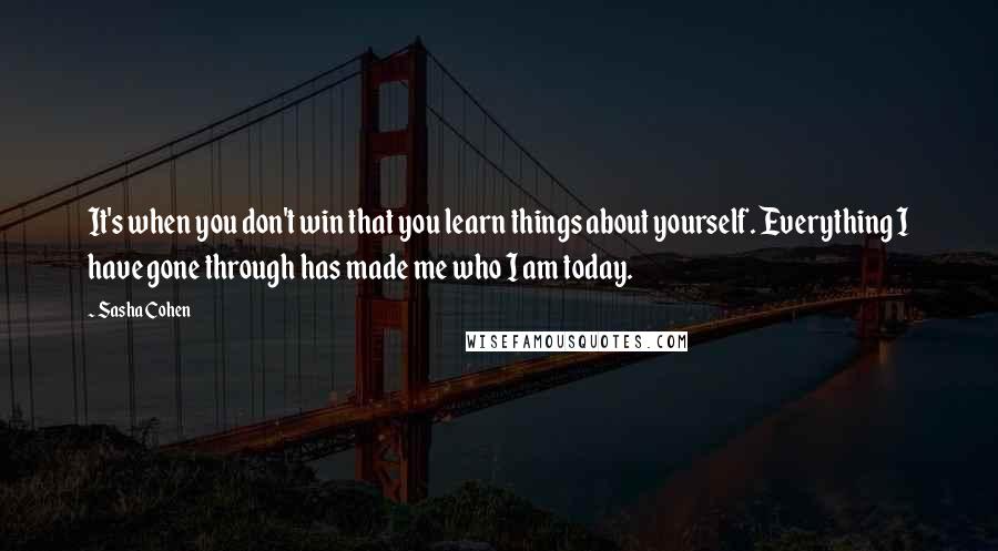 Sasha Cohen Quotes: It's when you don't win that you learn things about yourself. Everything I have gone through has made me who I am today.