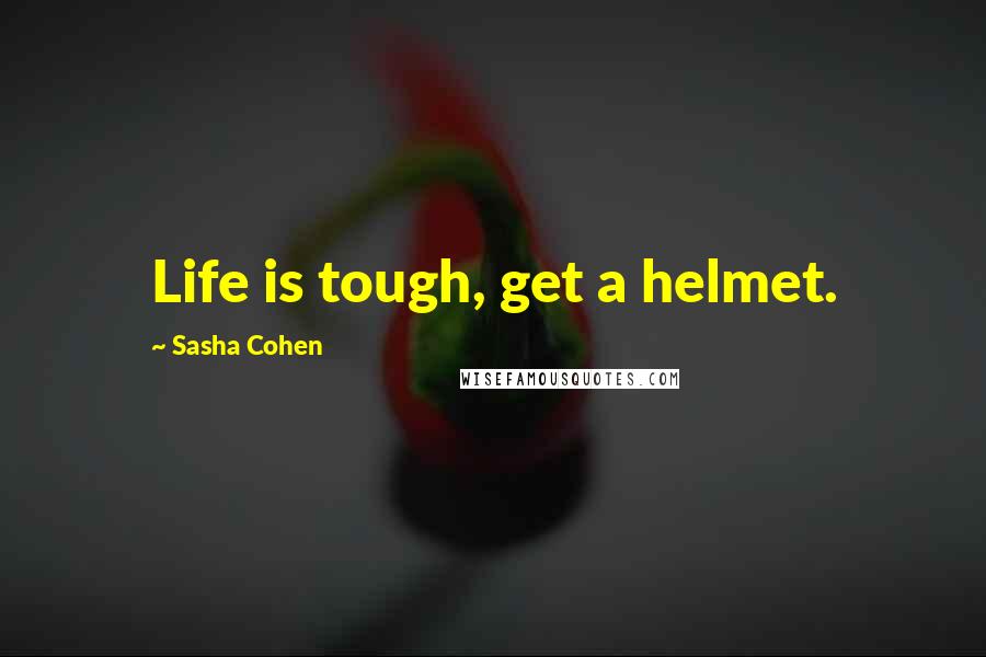 Sasha Cohen Quotes: Life is tough, get a helmet.