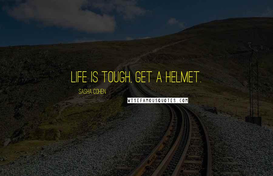 Sasha Cohen Quotes: Life is tough, get a helmet.