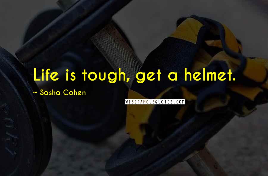 Sasha Cohen Quotes: Life is tough, get a helmet.