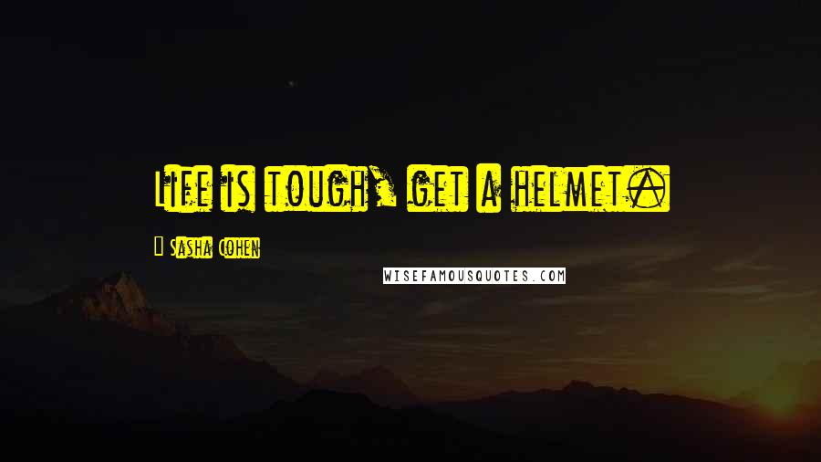 Sasha Cohen Quotes: Life is tough, get a helmet.