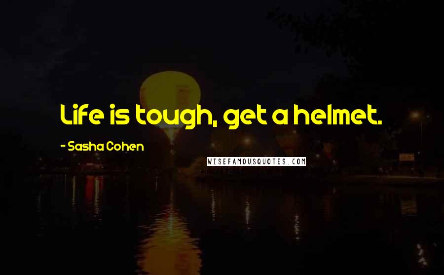 Sasha Cohen Quotes: Life is tough, get a helmet.