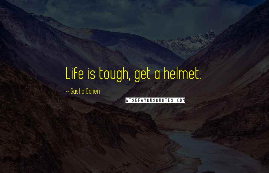 Sasha Cohen Quotes: Life is tough, get a helmet.