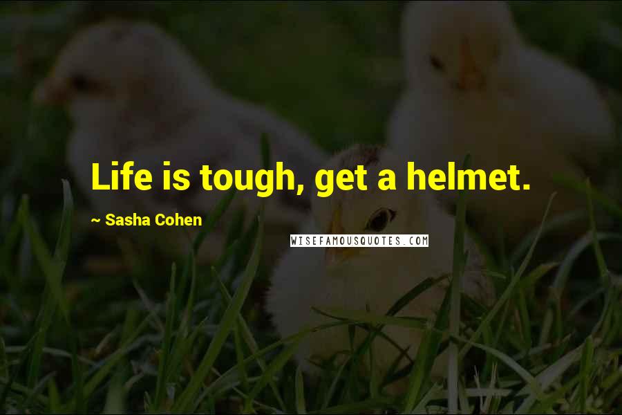 Sasha Cohen Quotes: Life is tough, get a helmet.