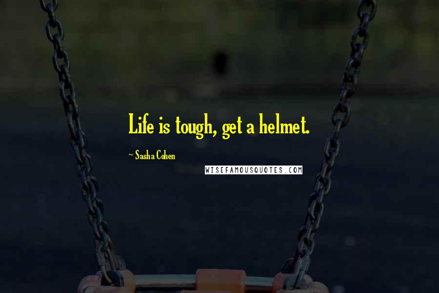 Sasha Cohen Quotes: Life is tough, get a helmet.