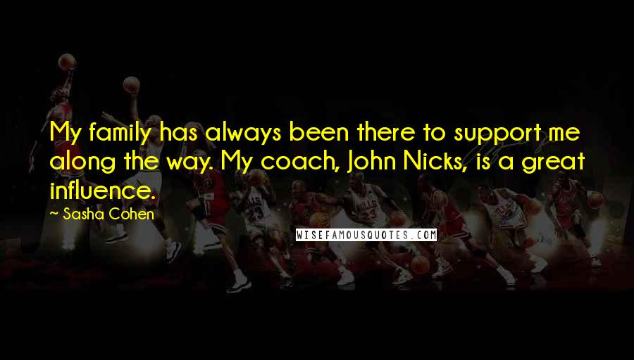 Sasha Cohen Quotes: My family has always been there to support me along the way. My coach, John Nicks, is a great influence.