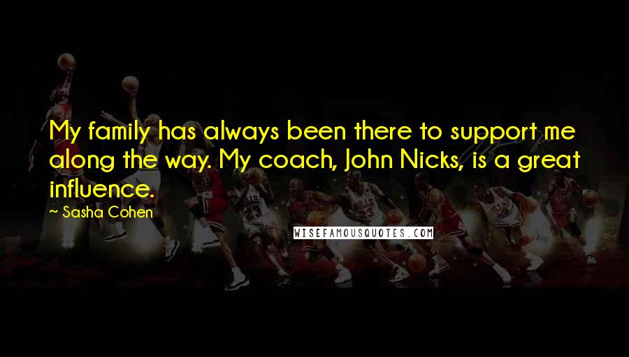 Sasha Cohen Quotes: My family has always been there to support me along the way. My coach, John Nicks, is a great influence.