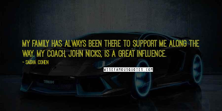 Sasha Cohen Quotes: My family has always been there to support me along the way. My coach, John Nicks, is a great influence.