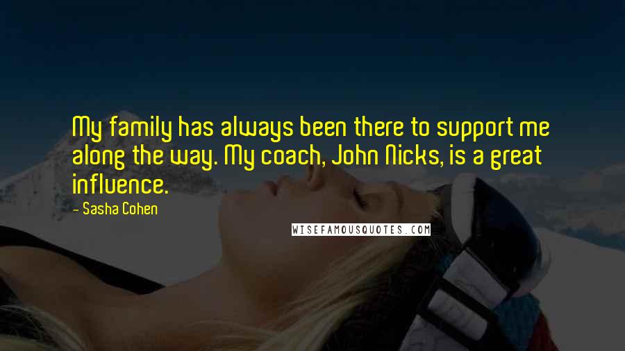 Sasha Cohen Quotes: My family has always been there to support me along the way. My coach, John Nicks, is a great influence.