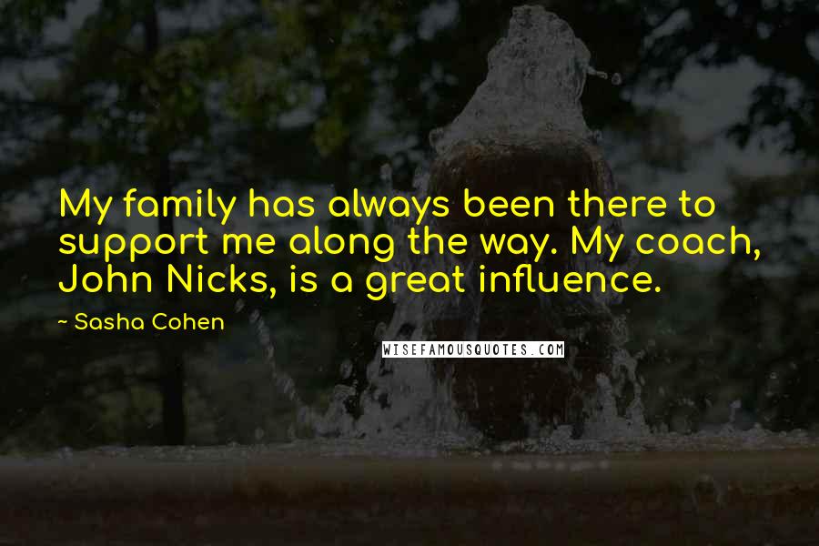 Sasha Cohen Quotes: My family has always been there to support me along the way. My coach, John Nicks, is a great influence.