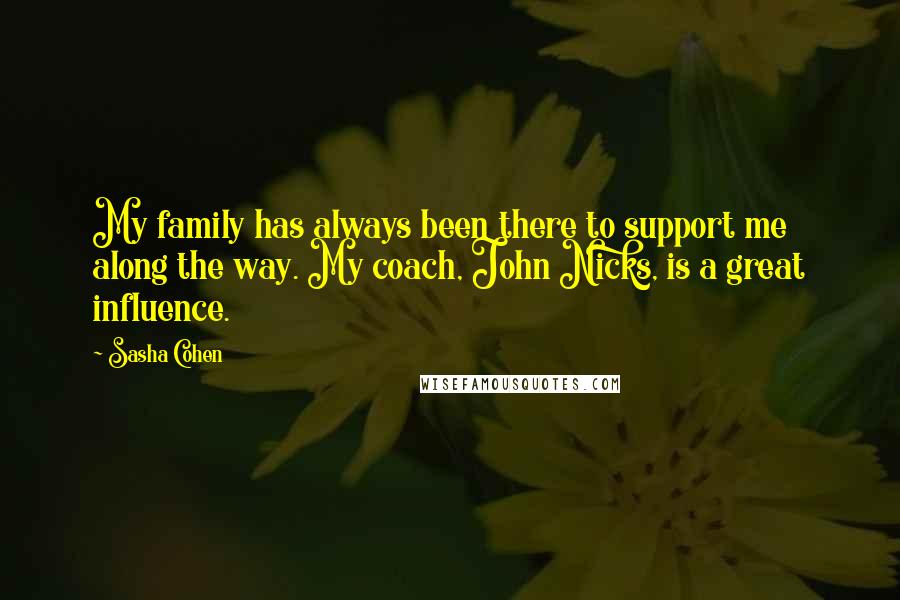 Sasha Cohen Quotes: My family has always been there to support me along the way. My coach, John Nicks, is a great influence.