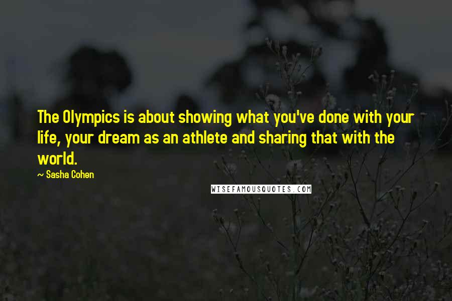 Sasha Cohen Quotes: The Olympics is about showing what you've done with your life, your dream as an athlete and sharing that with the world.