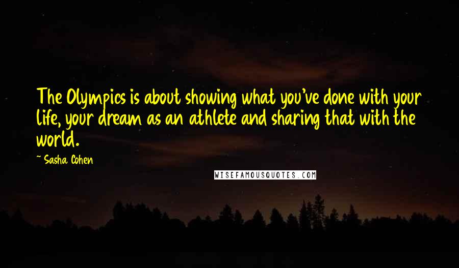 Sasha Cohen Quotes: The Olympics is about showing what you've done with your life, your dream as an athlete and sharing that with the world.