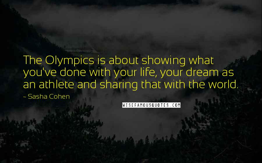Sasha Cohen Quotes: The Olympics is about showing what you've done with your life, your dream as an athlete and sharing that with the world.