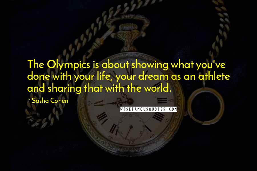 Sasha Cohen Quotes: The Olympics is about showing what you've done with your life, your dream as an athlete and sharing that with the world.