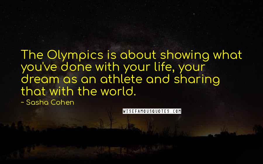 Sasha Cohen Quotes: The Olympics is about showing what you've done with your life, your dream as an athlete and sharing that with the world.