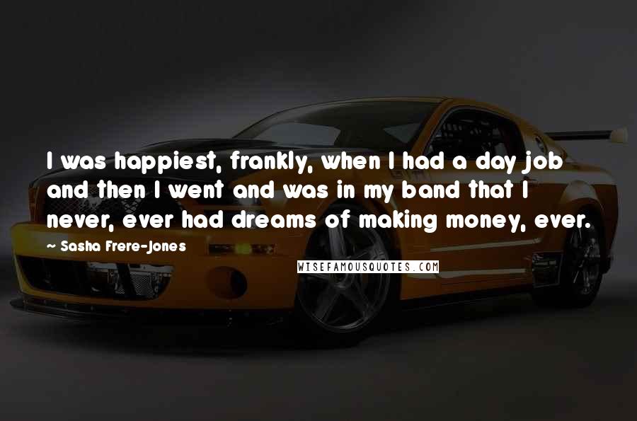 Sasha Frere-Jones Quotes: I was happiest, frankly, when I had a day job and then I went and was in my band that I never, ever had dreams of making money, ever.
