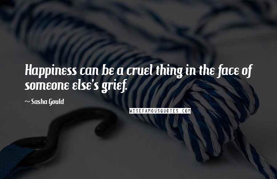 Sasha Gould Quotes: Happiness can be a cruel thing in the face of someone else's grief.