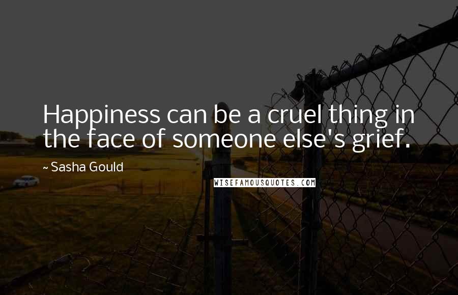 Sasha Gould Quotes: Happiness can be a cruel thing in the face of someone else's grief.