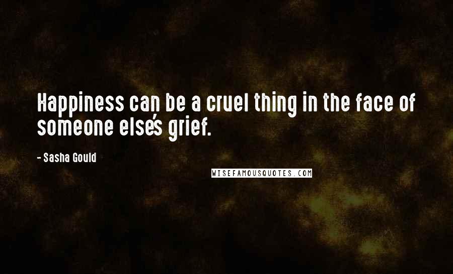 Sasha Gould Quotes: Happiness can be a cruel thing in the face of someone else's grief.