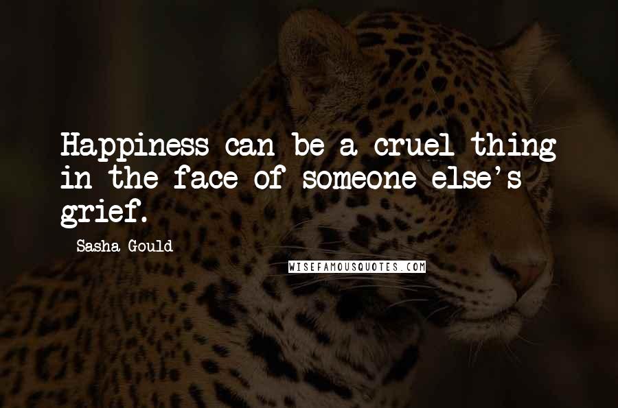 Sasha Gould Quotes: Happiness can be a cruel thing in the face of someone else's grief.