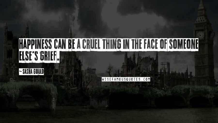 Sasha Gould Quotes: Happiness can be a cruel thing in the face of someone else's grief.