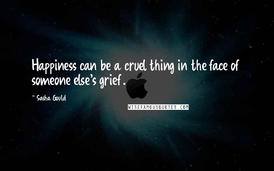 Sasha Gould Quotes: Happiness can be a cruel thing in the face of someone else's grief.