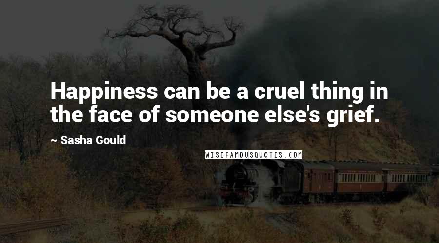 Sasha Gould Quotes: Happiness can be a cruel thing in the face of someone else's grief.