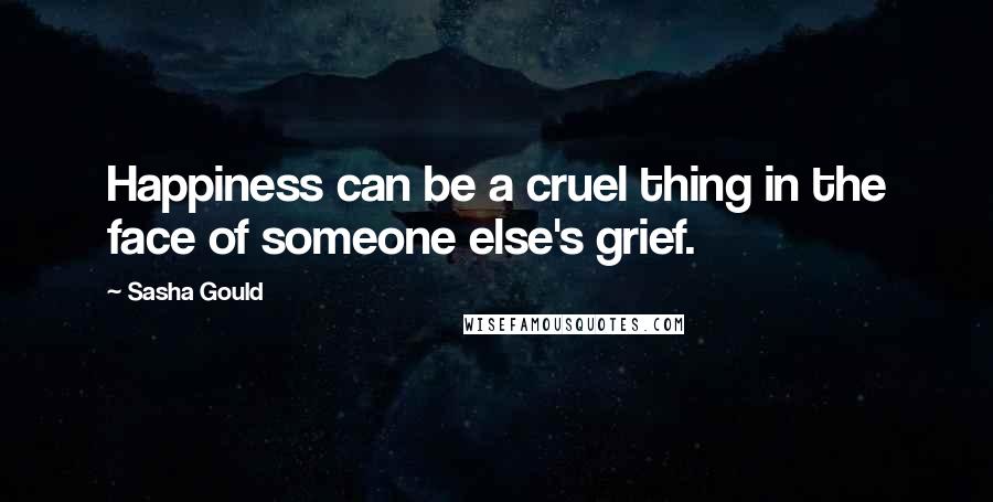 Sasha Gould Quotes: Happiness can be a cruel thing in the face of someone else's grief.