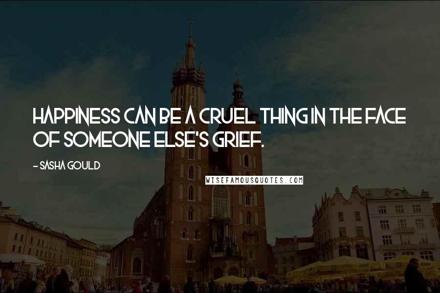 Sasha Gould Quotes: Happiness can be a cruel thing in the face of someone else's grief.